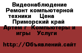 Видеонаблюдение Ремонт компьютерной техники  › Цена ­ 100 - Приморский край, Артем г. Компьютеры и игры » Услуги   